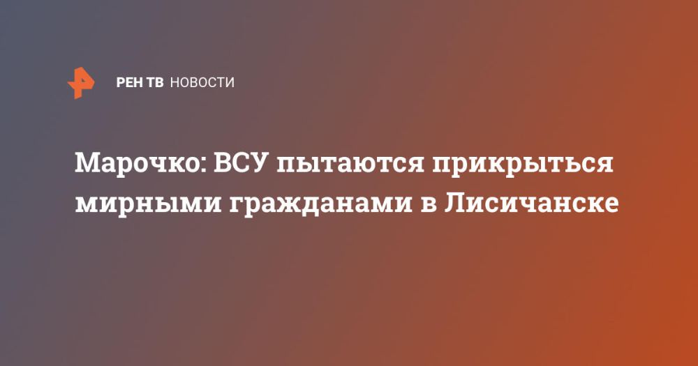 Марочко: ВСУ пытаются прикрыться мирными гражданами в Лисичанске