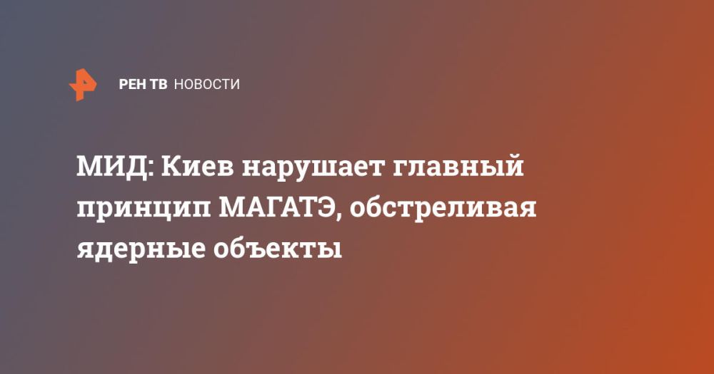 МИД: Киев нарушает главный принцип МАГАТЭ, обстреливая ядерные объекты