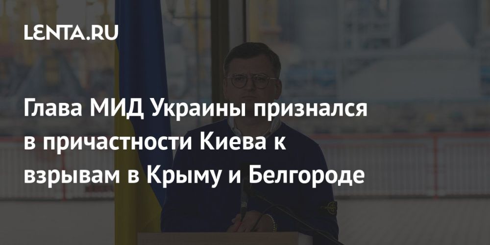 Глава МИД Украины Кулеба заявил, что Киев стоит за взрывами в Крыму и Белгороде