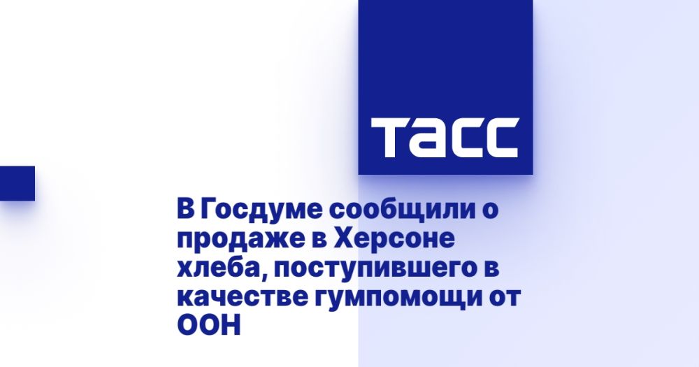 В Госдуме сообщили о продаже в Херсоне хлеба, поступившего в качестве гумпомощи от ООН