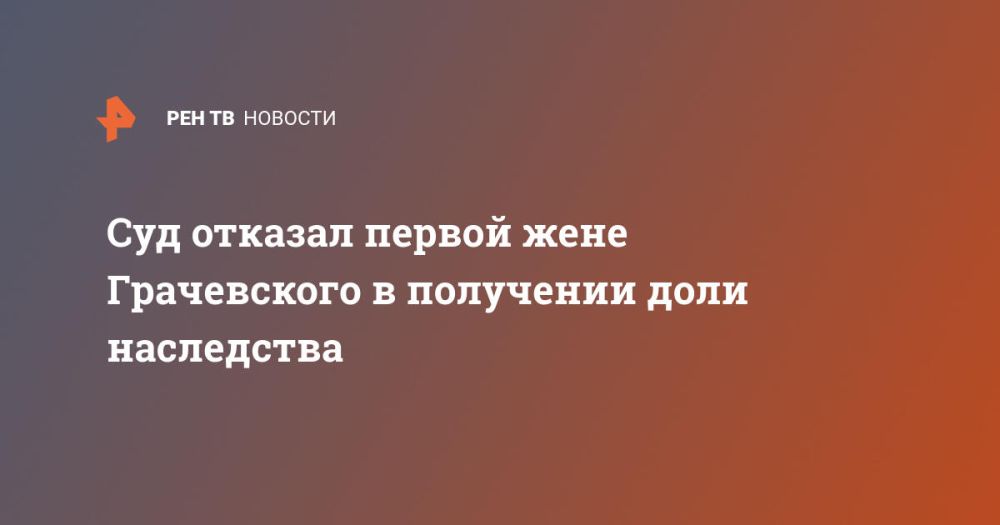 Суд отказал первой жене Грачевского в получении доли наследства