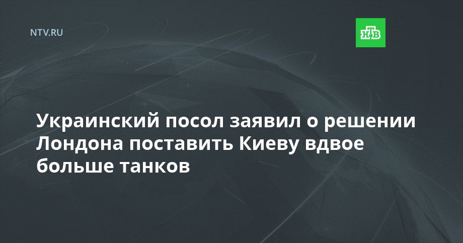 Украинский посол заявил о решении Лондона поставить Киеву вдвое больше танков