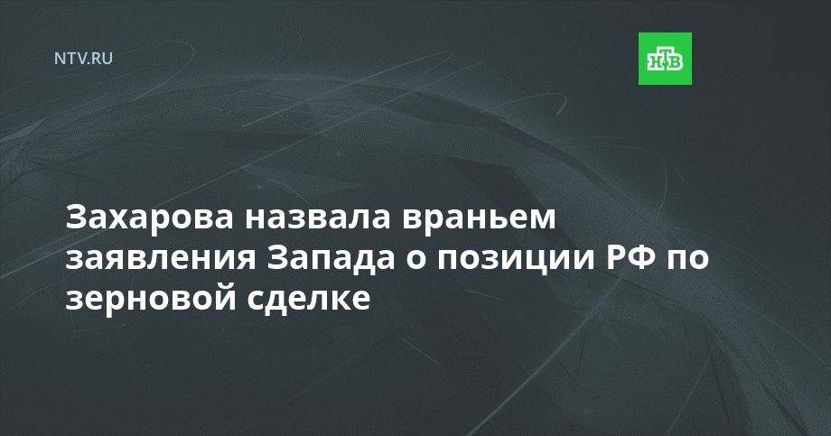 Захарова назвала враньем заявления Запада о позиции РФ по зерновой сделке