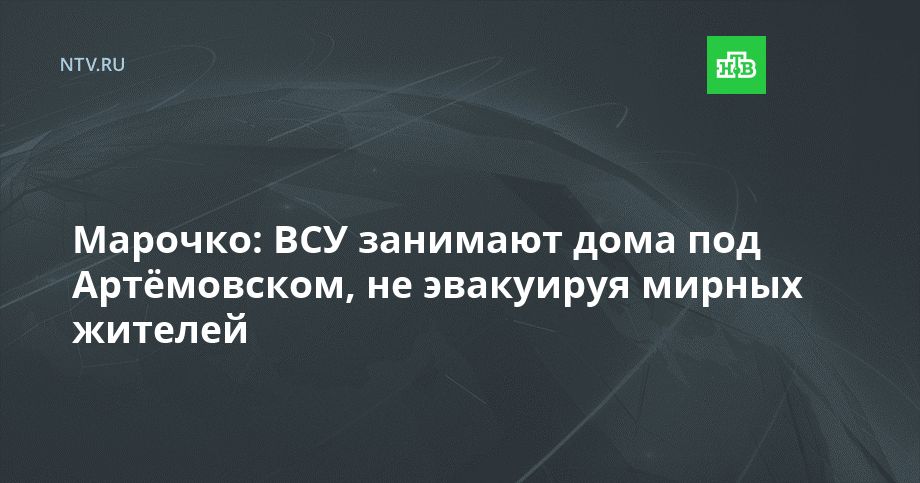 Марочко: ВСУ занимают дома под Артёмовском, не эвакуируя мирных жителей