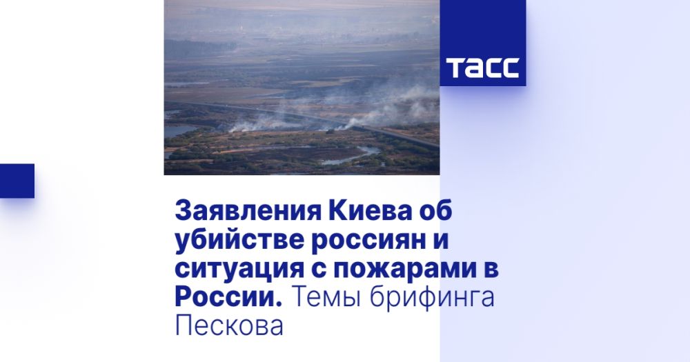 Заявления Киева об убийстве россиян и ситуация с пожарами в России. Темы брифинга Пескова
