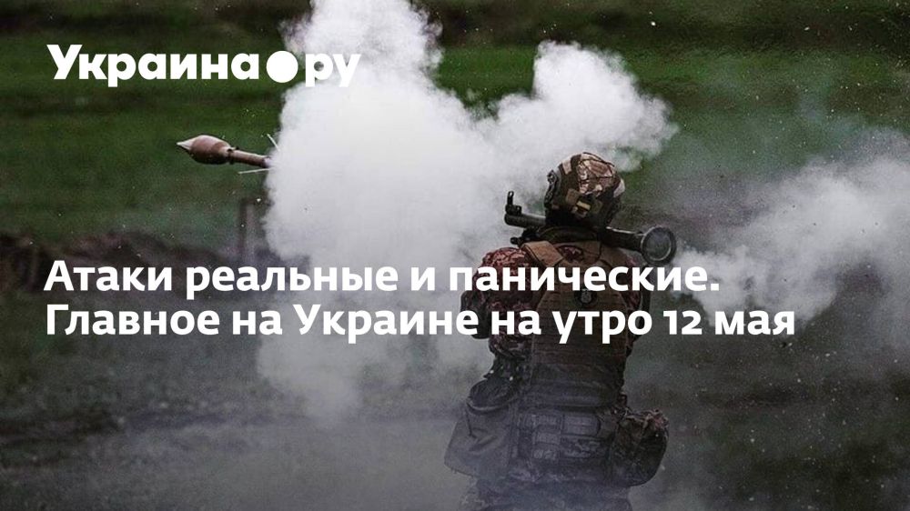 Атаки реальные и панические. Главное на Украине на утро 12 мая