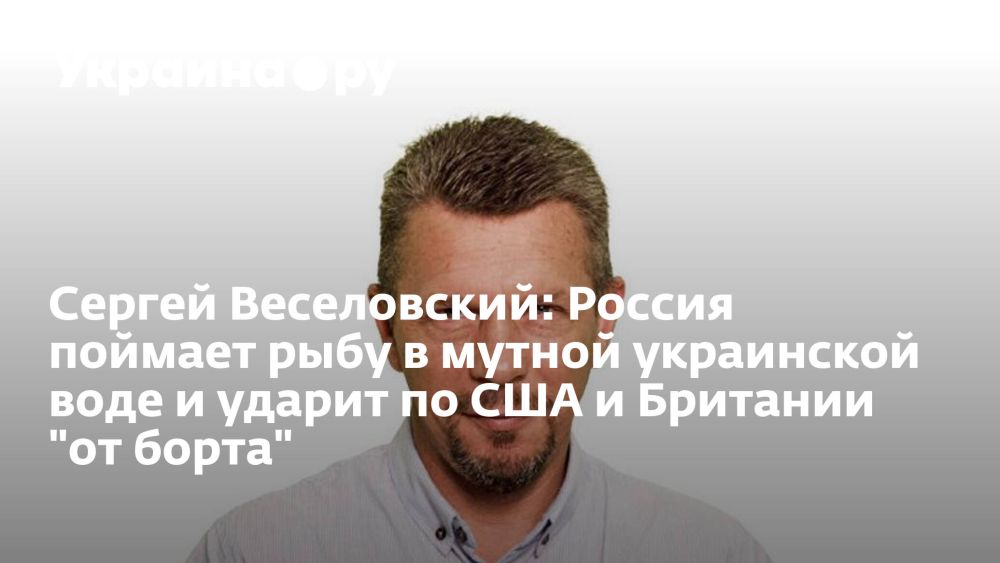 Сергей Веселовский: Россия поймает рыбу в мутной украинской воде и ударит по США и Британии "от борта"