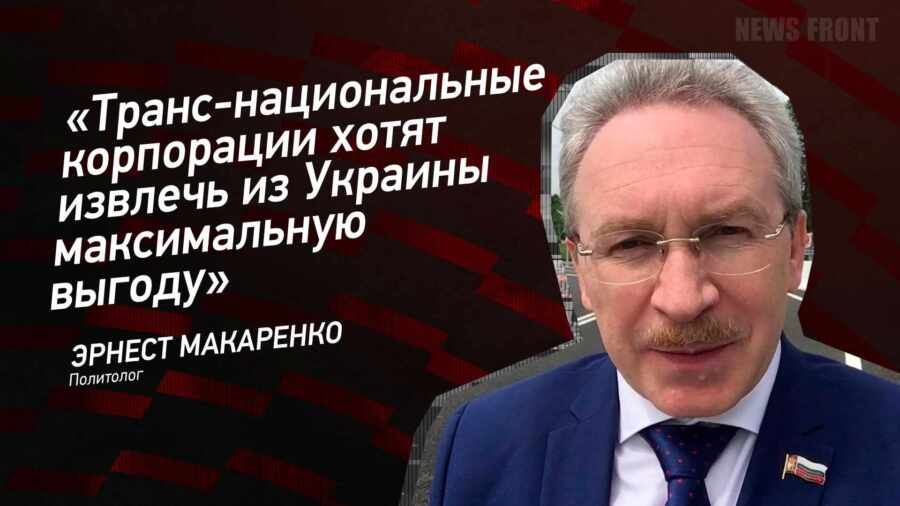 Мнение: «Транс-национальные корпорации хотят извлечь из Украины максимальную выгоду», – Эрнест Макаренко