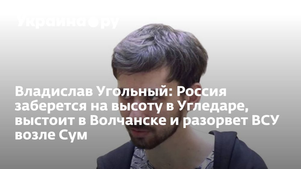 Владислав Угольный: Россия заберется на высоту в Угледаре, выстоит в Волчанске и разорвет ВСУ возле Сум