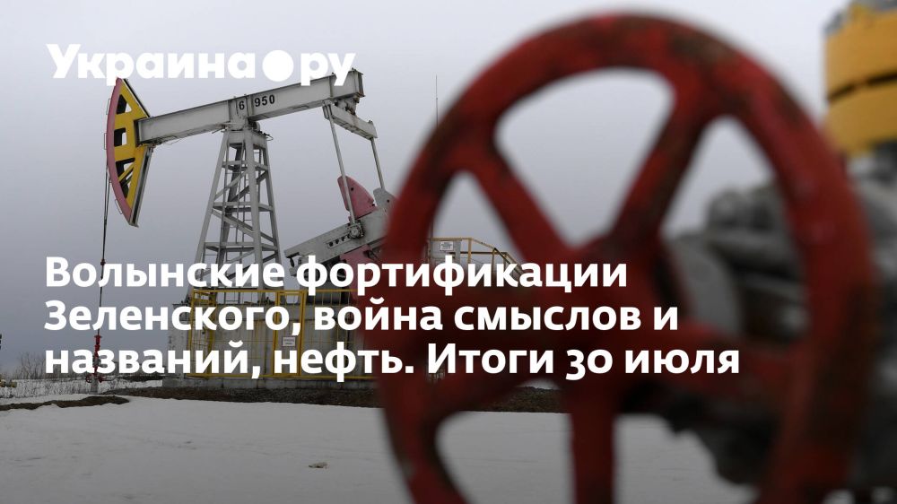 Волынские фортификации Зеленского, война смыслов и названий, нефть. Итоги 30 июля