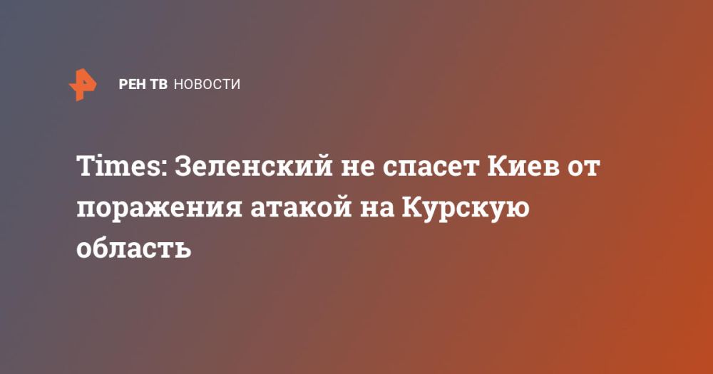 Times: Зеленский не спасет Киев от поражения атакой на Курскую область
