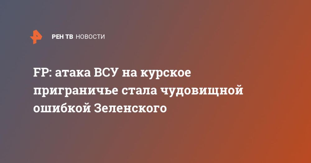 FP: атака ВСУ на курское приграничье стала чудовищной ошибкой Зеленского