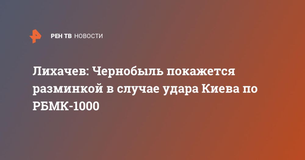 Лихачев: Чернобыль покажется разминкой в случае удара Киева по РБМК-1000