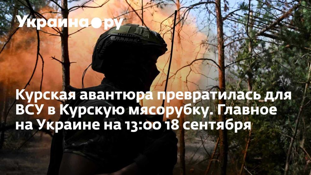 Курская авантюра превратилась для ВСУ в Курскую мясорубку. Главное на Украине на 13:00 18 сентября