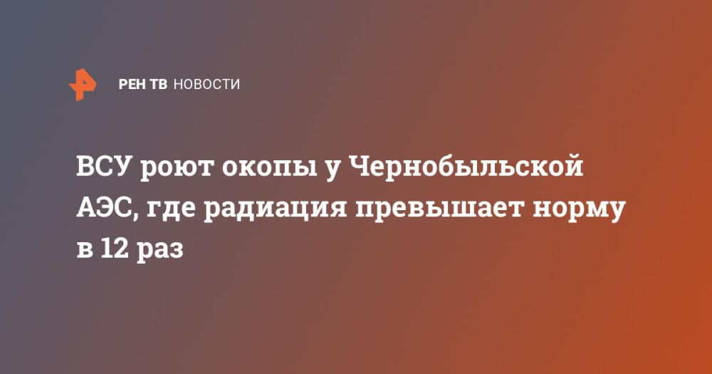 ВСУ роют окопы у Чернобыльской АЭС, где радиация превышает норму в 12 раз