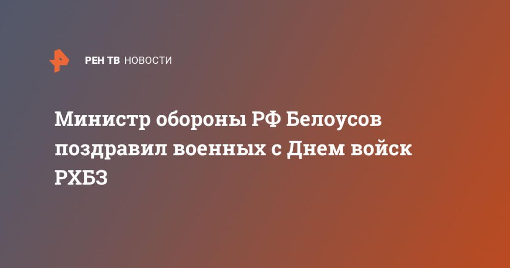 Министр обороны РФ Белоусов поздравил военных с Днем войск РХБЗ