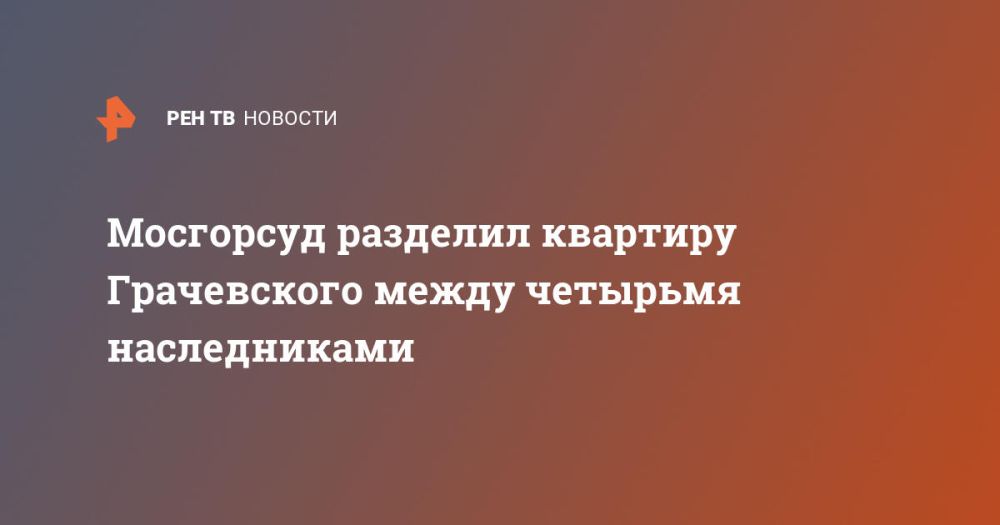 Мосгорсуд разделил квартиру Грачевского между четырьмя наследниками