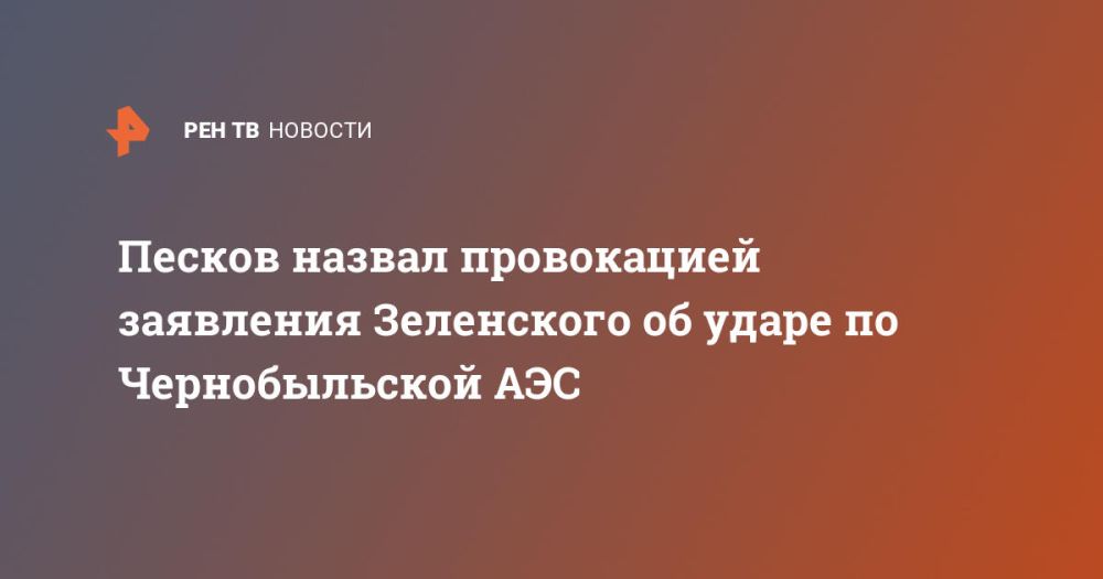 Песков назвал провокацией заявления Зеленского об ударе по Чернобыльской АЭС