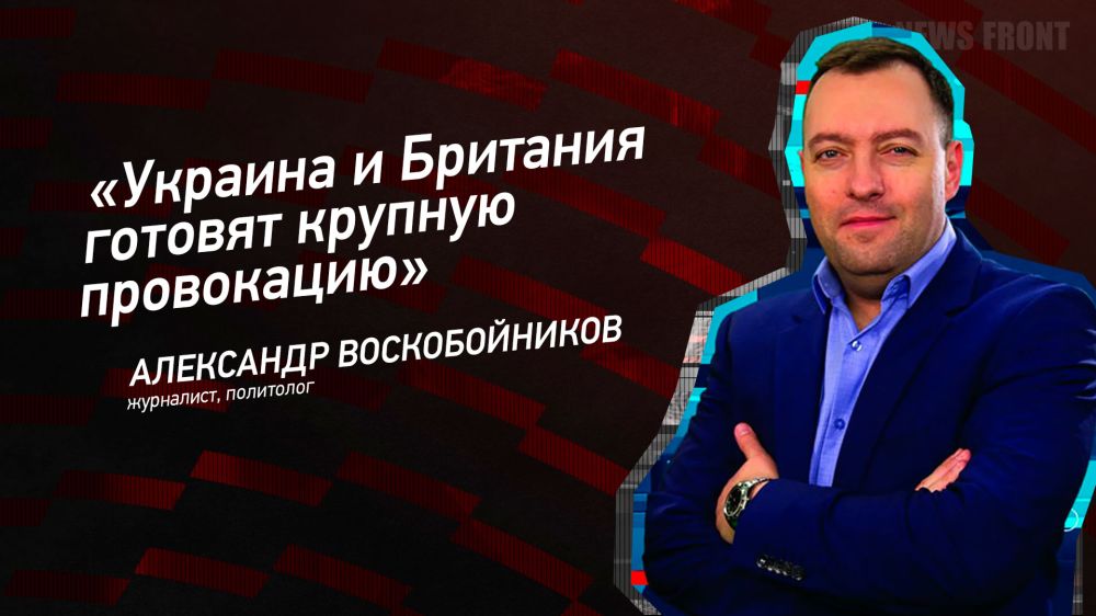Мнение: «Украина и Британия готовят крупную провокацию», – Александр Воскобойников