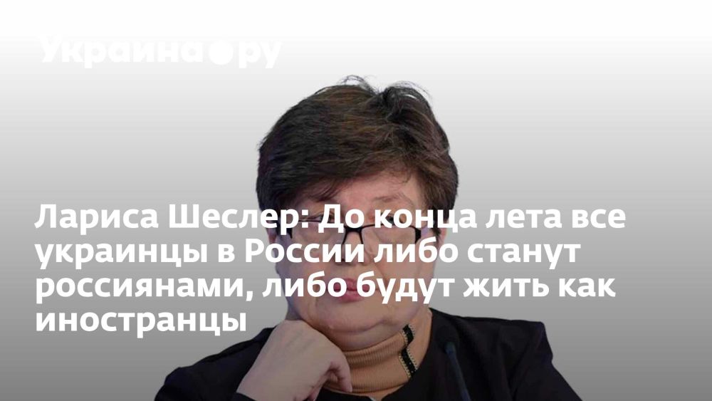 Лариса Шеслер: До конца лета все украинцы в России либо станут россиянами, либо будут жить как иностранцы