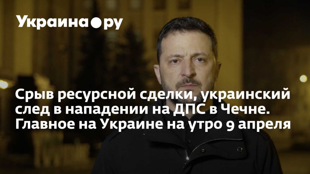 Срыв ресурсной сделки, украинский след в нападении на ДПС в Чечне. Главное на Украине на утро 9 апреля