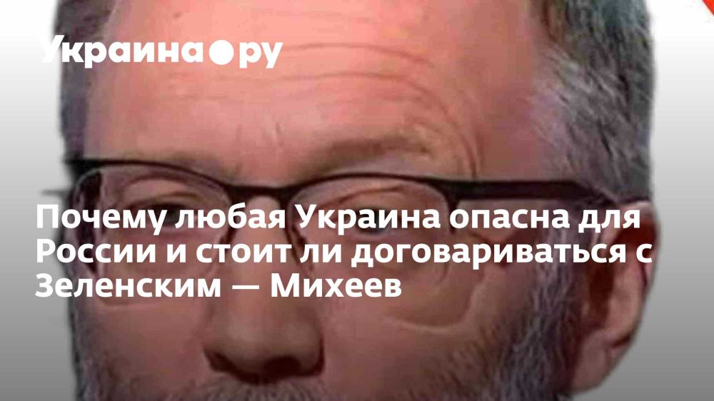 Почему любая Украина опасна для России и стоит ли договариваться с Зеленским — Михеев