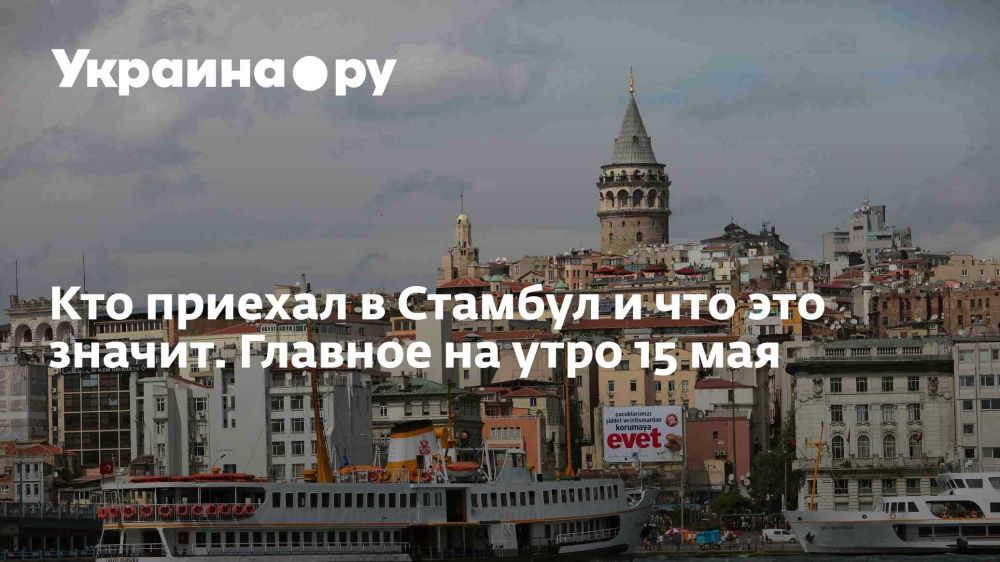 Кто приехал в Стамбул и что это значит. Главное на утро 15 мая