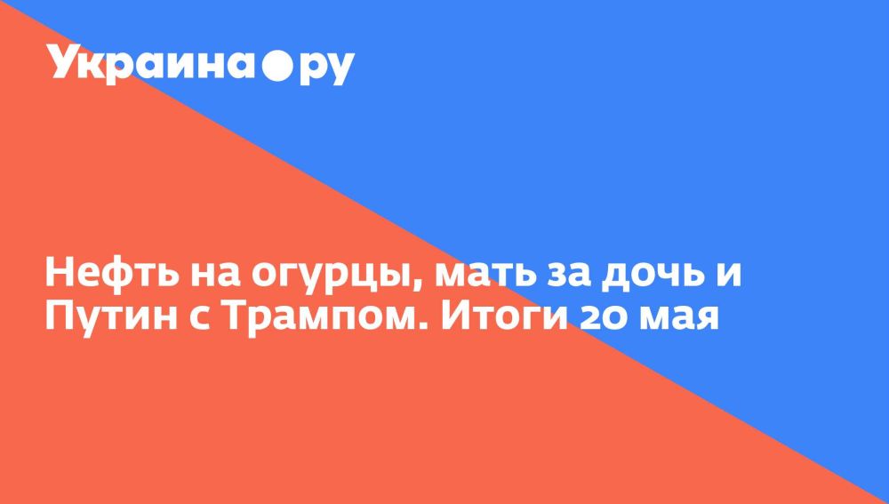 Нефть на огурцы, мать за дочь и Путин с Трампом. Итоги 20 мая