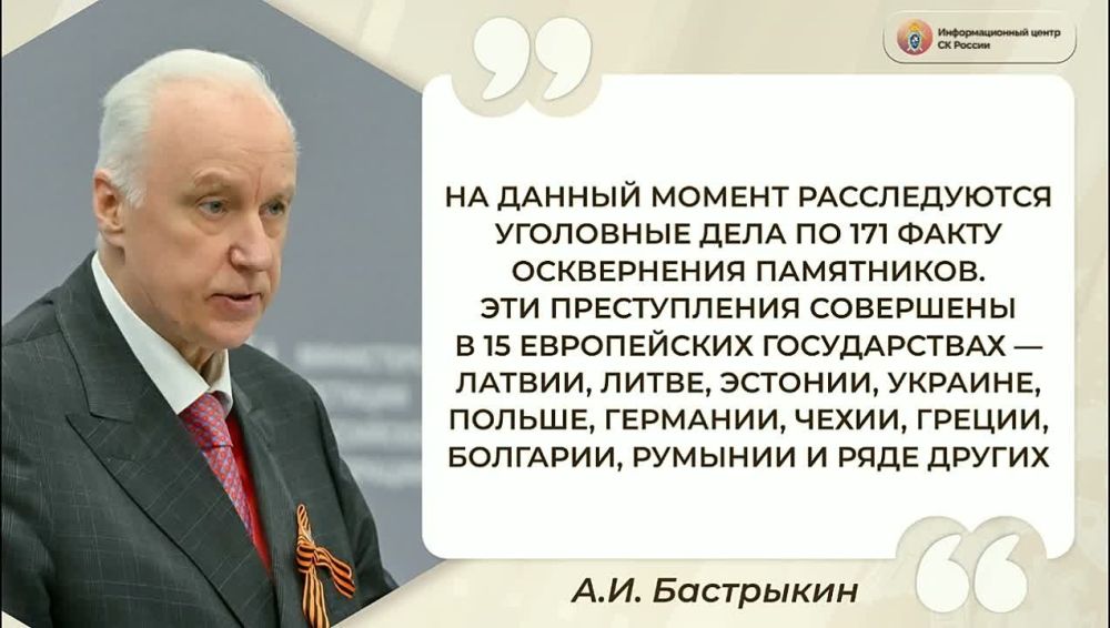 А.И. Бастрыкин:. «На данный момент расследуются уголовные дела по 171 факту осквернения памятников. Эти преступления совершены в 15 европейских государствах — Латвии, Литве, Эстонии, Украине, Польше, Германии, Чехии, Греции...