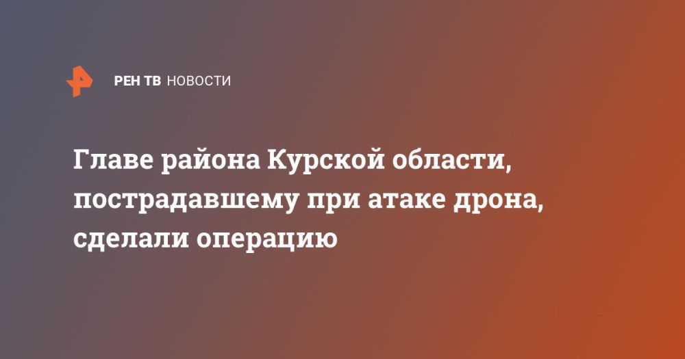 Главе района Курской области, пострадавшему при атаке дрона, сделали операцию