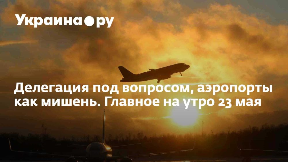 Делегация под вопросом, аэропорты как мишень. Главное на утро 23 мая