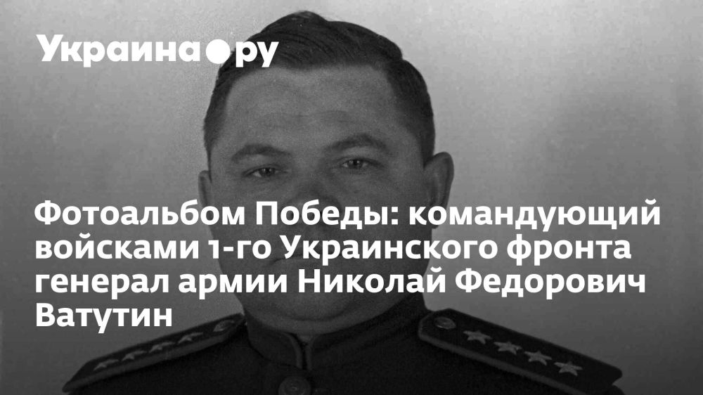 Фотоальбом Победы: командующий войсками 1-го Украинского фронта генерал армии Николай Федорович Ватутин