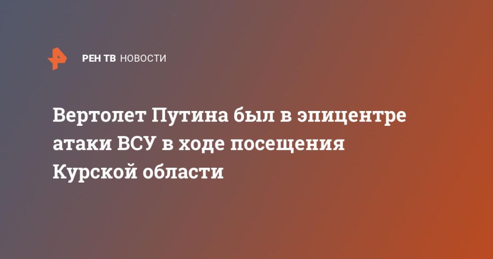 Вертолет Путина был в эпицентре атаки ВСУ в ходе посещения Курской области