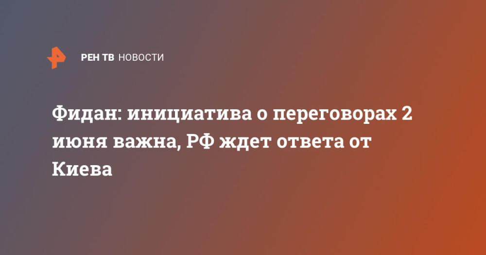 Фидан: инициатива о переговорах 2 июня важна, РФ ждет ответа от Киева