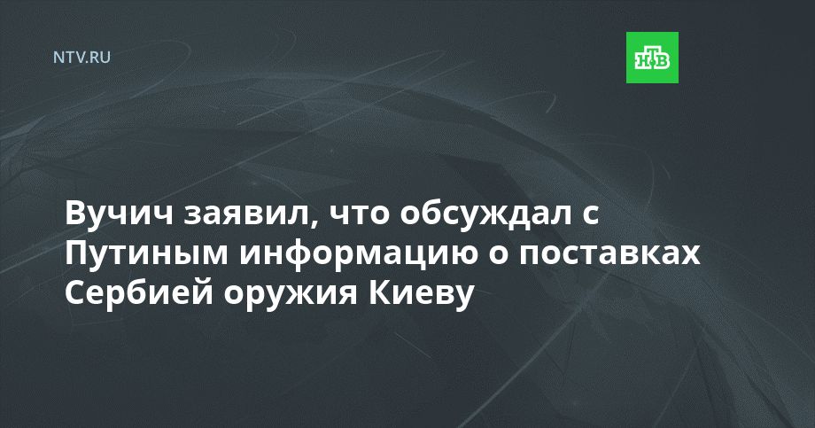 Вучич заявил, что обсуждал с Путиным информацию о поставках Сербией оружия Киеву