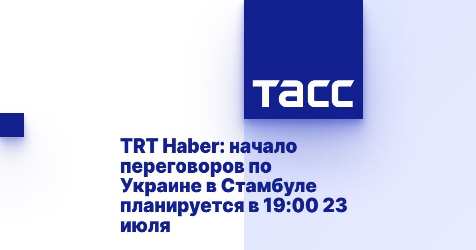 TRT Haber: начало переговоров по Украине в Стамбуле планируется в 19:00 23 июля