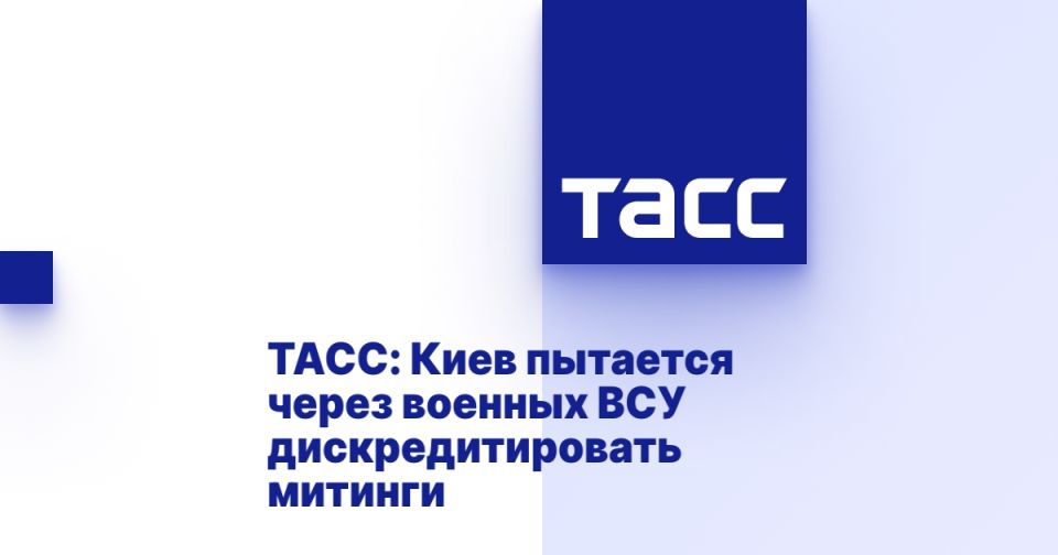 ТАСС: Киев пытается через военных ВСУ дискредитировать митинги