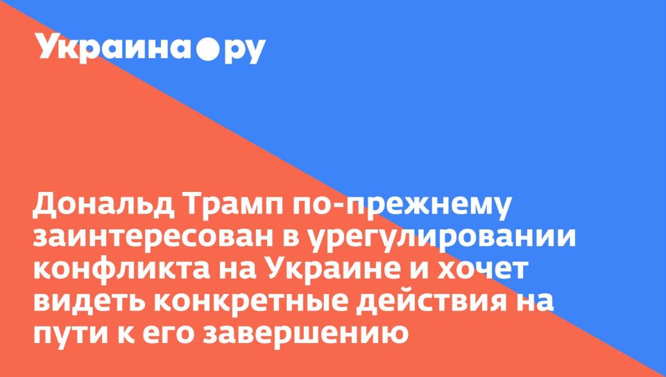 Дональд Трамп по-прежнему заинтересован в урегулировании конфликта на Украине и хочет видеть конкретные действия на пути к его завершению