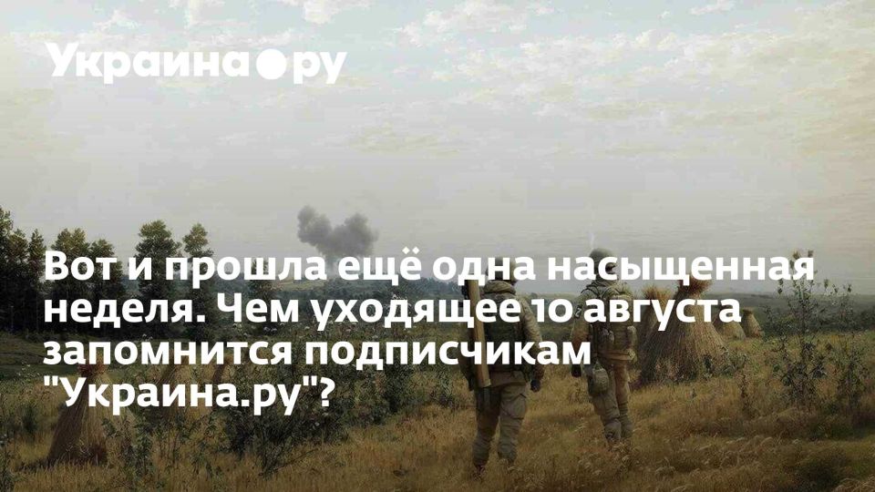 Вот и прошла ещё одна насыщенная неделя. Чем уходящее 10 августа запомнится подписчикам "Украина.ру"?