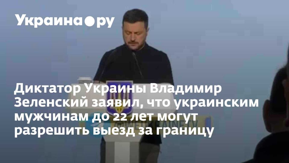 Диктатор Украины Владимир Зеленский заявил, что украинским мужчинам до 22 лет могут разрешить выезд за границу