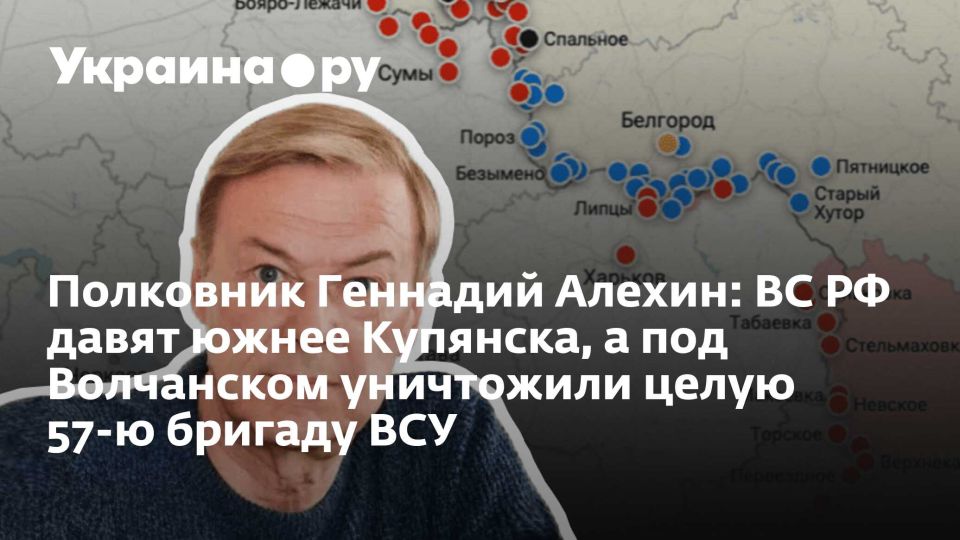 Полковник Геннадий Алехин: ВС РФ давят южнее Купянска, а под Волчанском уничтожили целую 57-ю бригаду ВСУ