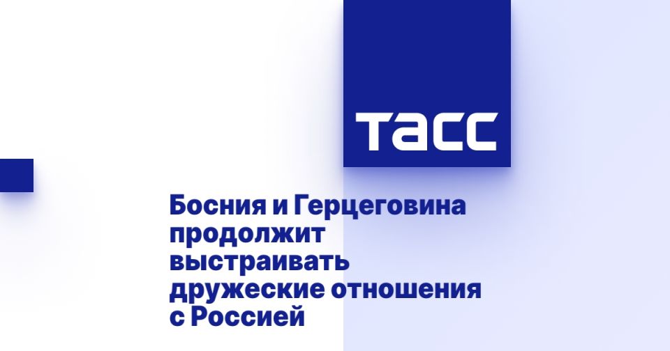 Босния и Герцеговина продолжит выстраивать дружеские отношения с Россией