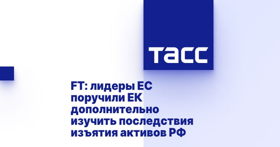 FT: лидеры ЕС поручили ЕК дополнительно изучить последствия изъятия активов РФ