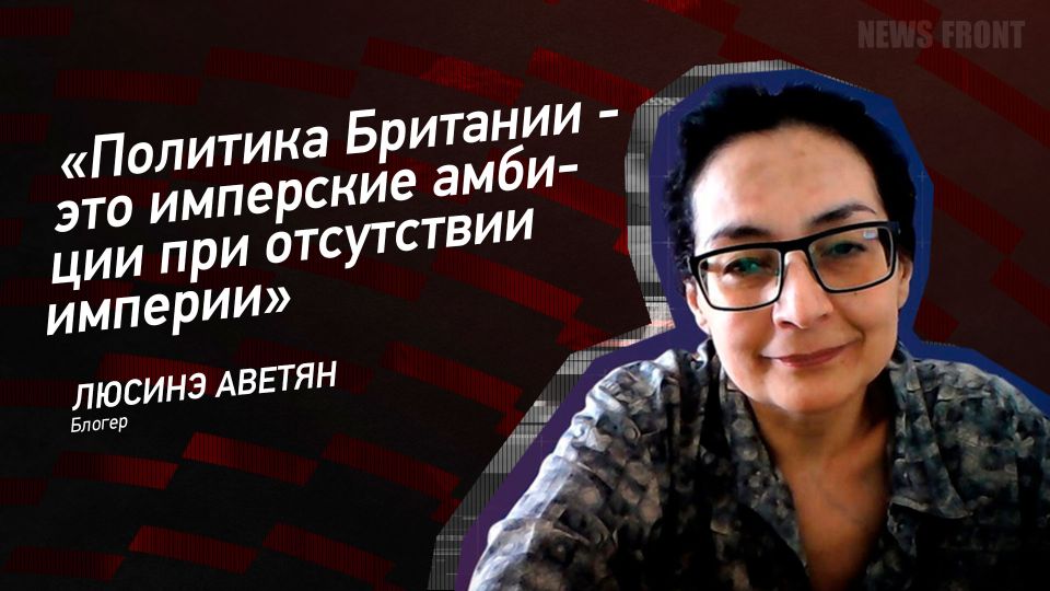 Мнение: «Политика Британии – это имперские амбиции при отсутствии империи», – Люсинэ Аветян