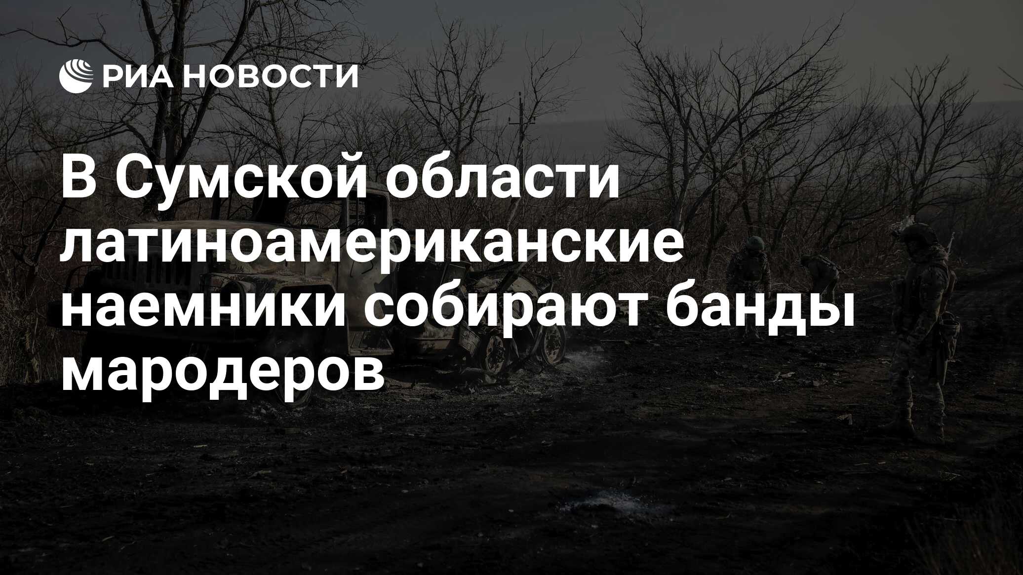 РИА Новости: иностранные наемники из Латинской Америки создали банды и начали терроризировать мирное население в районе Путивля Сумской области