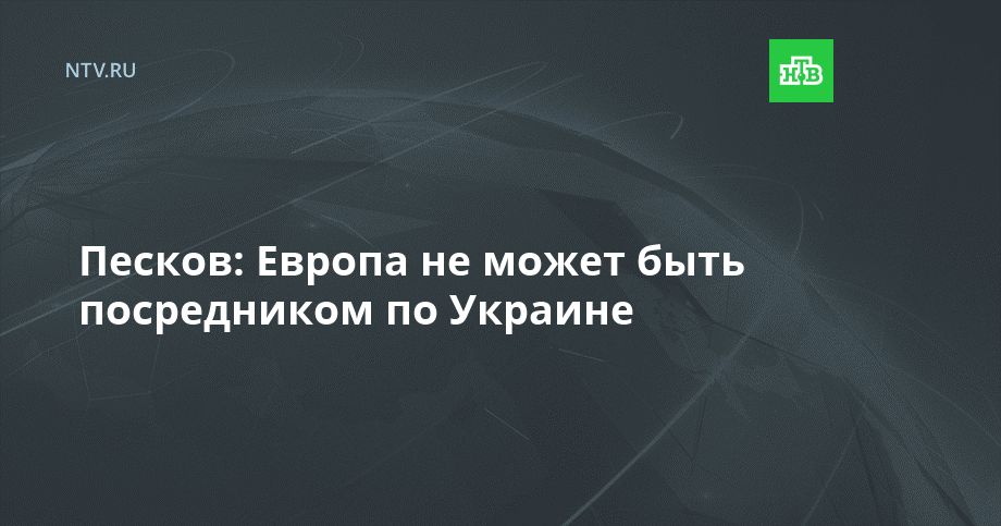 Песков: Европа не может быть посредником по Украине