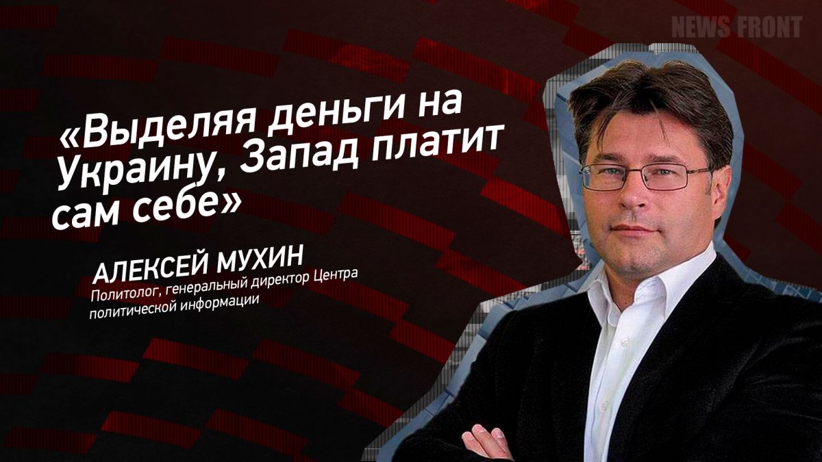 Мнение: «Выделяя деньги на Украину, Запад платит сам себе», – Алексей Мухин