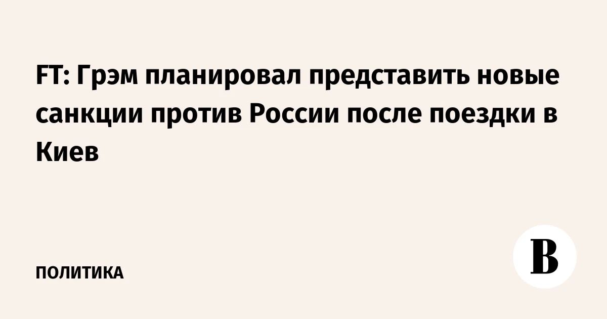 Линдси Грэм* планировал представить новые санкции против России, сообщает Financial Times