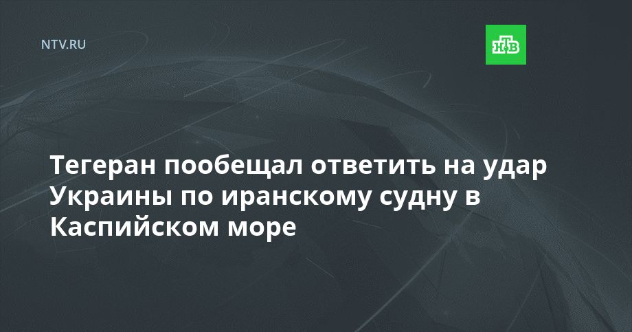 Тегеран пообещал ответить на удар Украины по иранскому судну в Каспийском море