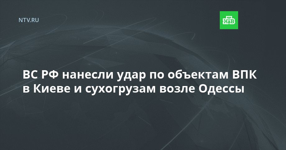 ВС РФ нанесли удар по объектам ВПК в Киеве и сухогрузам возле Одессы